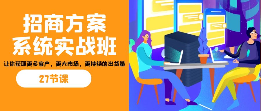 招商·方案系统实战班:让你获取更多客户,更大市场,更持续的出货量(27节)-卿云社