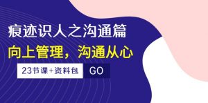 (10275期)痕迹 识人之沟通篇,向上管理,沟通从心(23节课+资料包)-卿云社