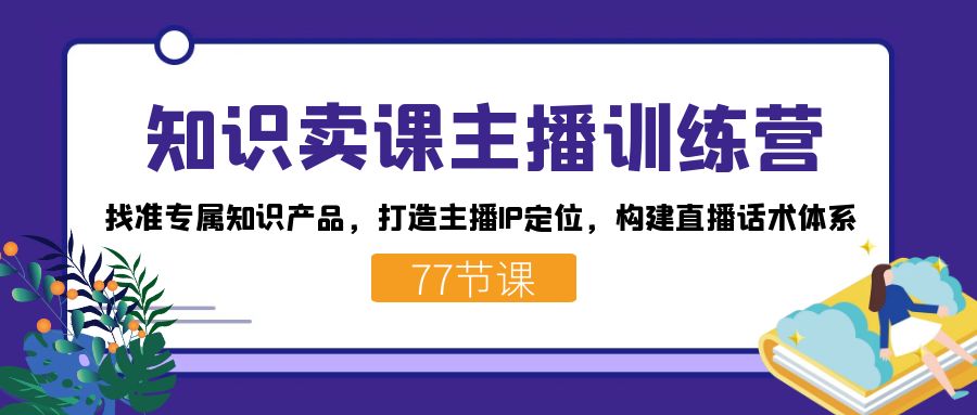 知识卖课主播训练营:找准专属知识产品,打造主播IP定位,构建直播话术体系-卿云社