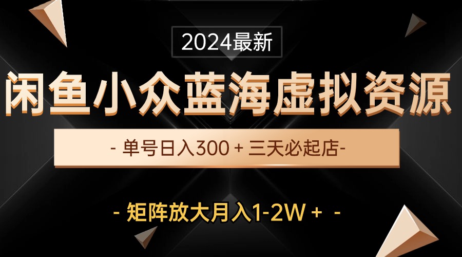 (10336期)最新闲鱼小众蓝海虚拟资源,单号日入300+,三天必起店,矩阵放大月入1-2W-卿云社