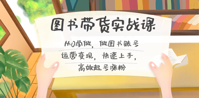 图书带货实战课2.0,从0学做,做图书账号运营变现,快速上手,高效起号涨粉-卿云社