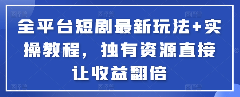 全平台短剧最新玩法+实操教程,独有资源直接让收益翻倍-卿云社