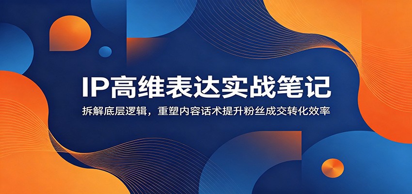 IP高维表达实战笔记:拆解底层逻辑,重塑内容话术提升粉丝成交转化效率-卿云社