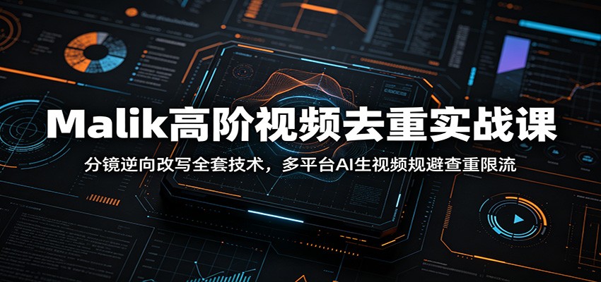 Malik高阶视频去重实战课：分镜逆向改写全套技术，多平台AI生视频规避查重限流-卿云社