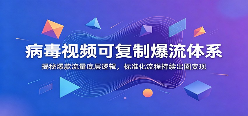 病毒视频可复制爆流体系：揭秘爆款流量底层逻辑，标准化流程持续出圈变现-卿云社