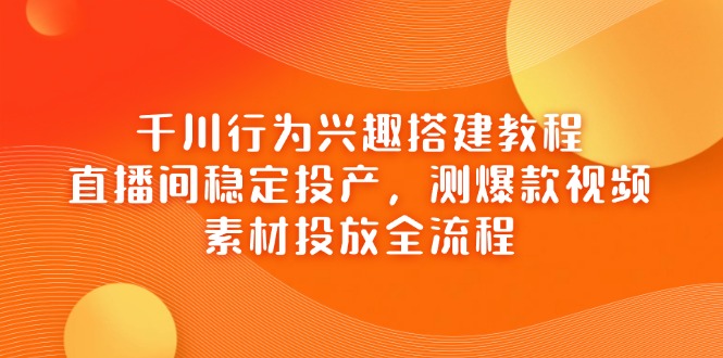 千川行为兴趣搭建教程，直播间稳定投产，测爆款视频，素材投放全流程-卿云社