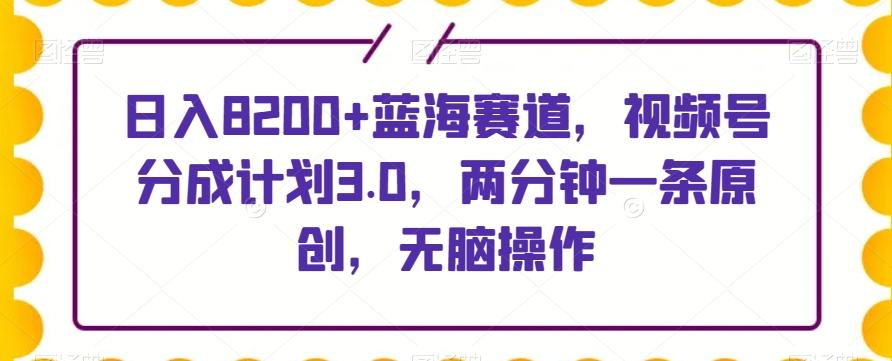日入8200+蓝海赛道，视频号分成计划3.0，两分钟一条原创，无脑操作-卿云社