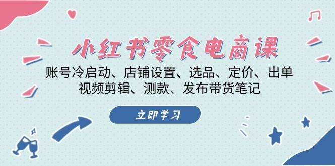 小红书零食电商课：账号冷启动/店铺设置/选品/定价/出单/视频剪辑/测款/发布带货笔记-卿云社