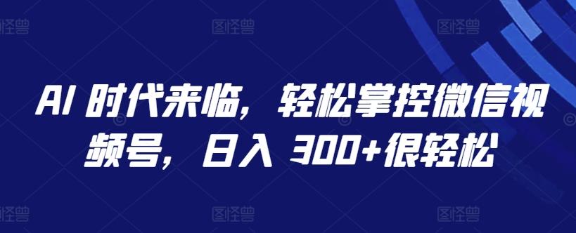AI 时代来临，轻松掌控微信视频号，日入 300+很轻松【揭秘】-卿云社