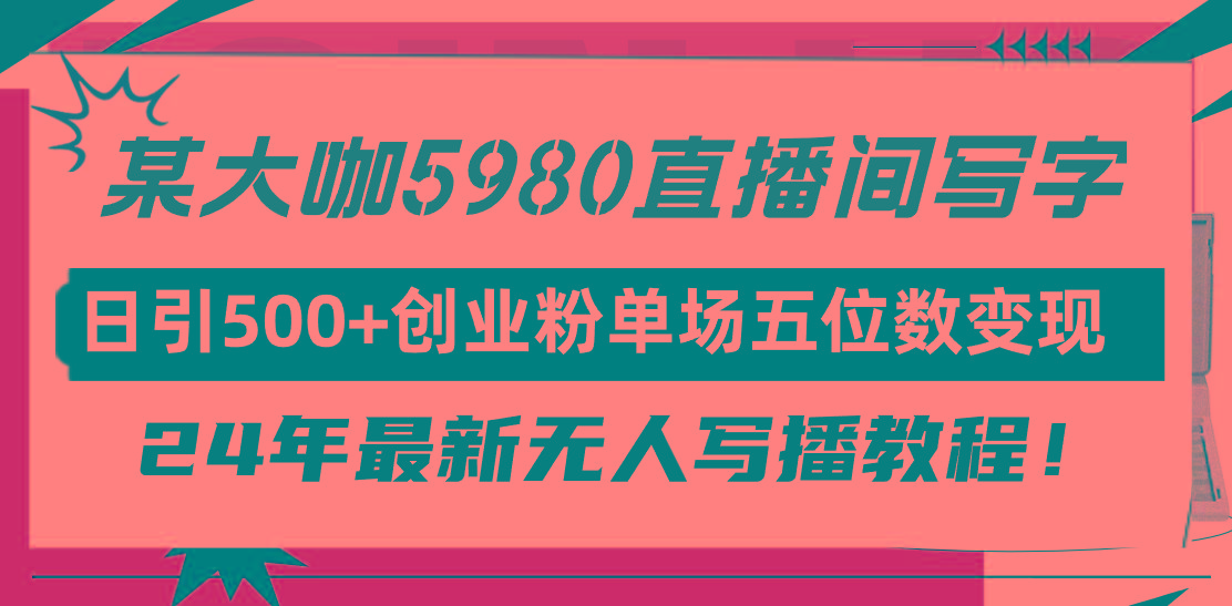 (9416期)直播间写写字日引500+创业粉，24年最新无人写播教程！单场五位数变现-卿云社