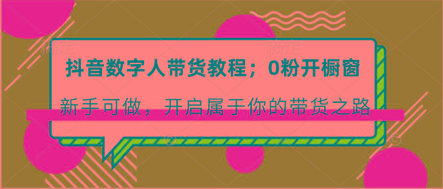 抖音数字人带货教程:0粉开橱窗 新手可做 开启属于你的带货之路-卿云社