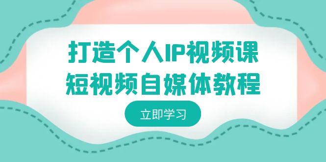 打造个人IP视频课-短视频自媒体教程，个人IP如何定位，如何变现-卿云社