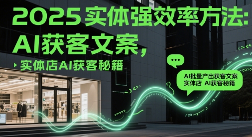 2025实体强效率方法：AI批量产出获客文案，实体店AI获客秘籍-卿云社