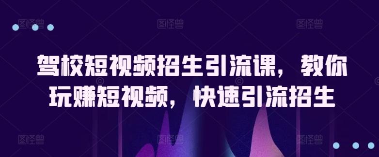 驾校短视频招生引流课,教你玩赚短视频,快速引流招生