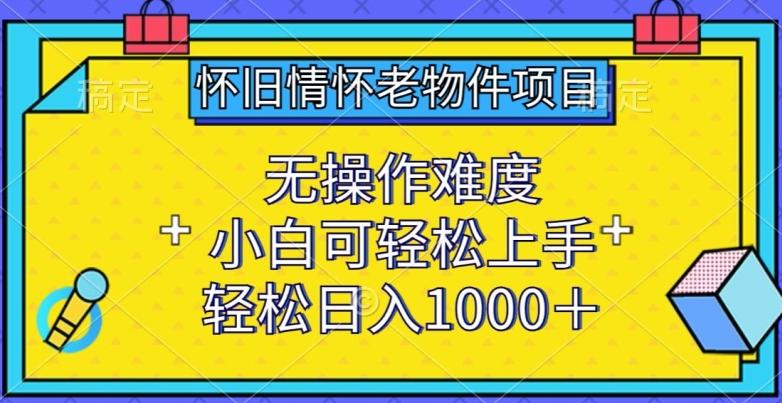怀旧情怀老物件项目，无操作难度，小白可轻松上手，轻松日入1000+【揭秘】-卿云社