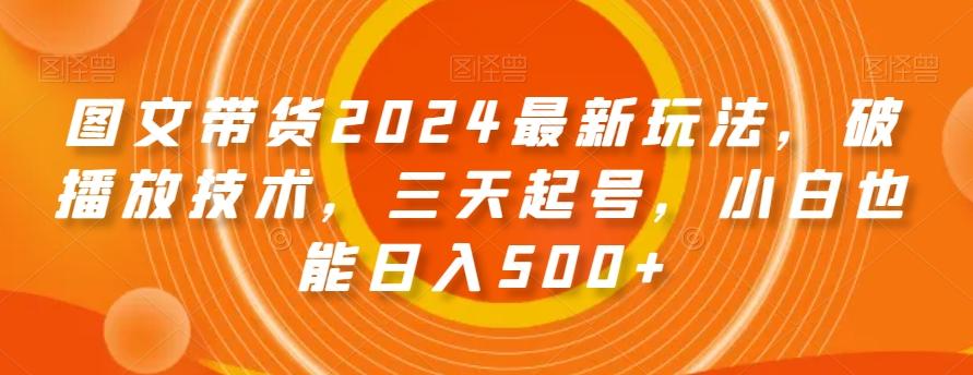 图文带货2024最新玩法，破播放技术，三天起号，小白也能日入500+【揭秘】-卿云社