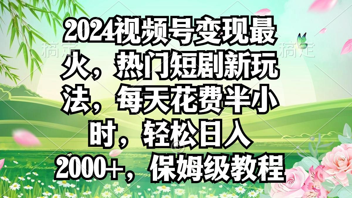 2024视频号变现最火，热门短剧新玩法，每天花费半小时，轻松日入2000+，…-卿云社