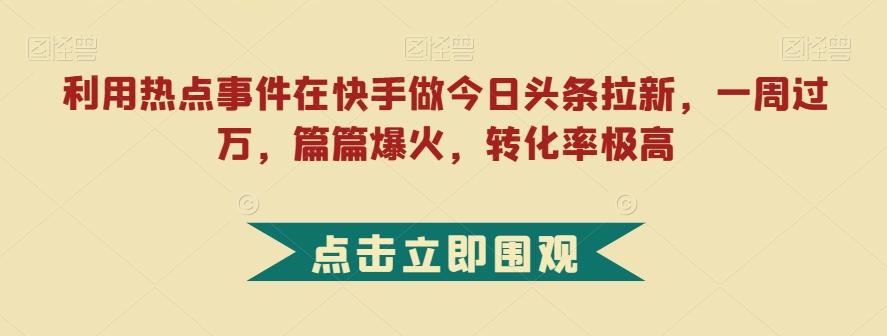 利用热点事件在快手做今日头条拉新，一周过万，篇篇爆火，转化率极高【揭秘】-卿云社