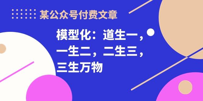 某公众号付费文章《模型化：道生一，一生二，二生三，三生万物！》-卿云社