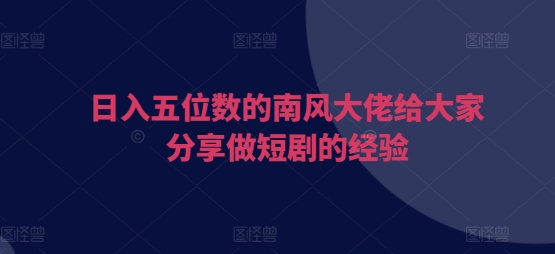 日入五位数的南风大佬给大家分享做短剧的经验-卿云社
