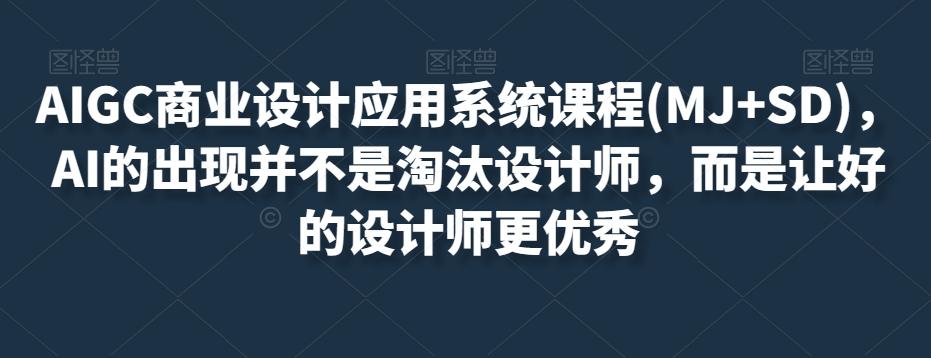 AIGC商业设计应用系统课程(MJ+SD)，AI的出现并不是淘汰设计师，而是让好的设计师更优秀-卿云社