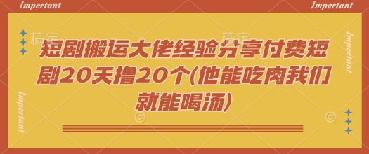 短剧搬运大佬经验分享付费短剧20天撸20个(他能吃肉我们就能喝汤)-卿云社