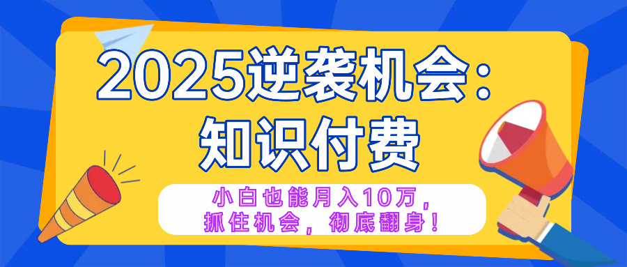 2025逆袭项目——知识付费，小白也能月入10万年入百万，抓住机会彻底翻...-卿云社