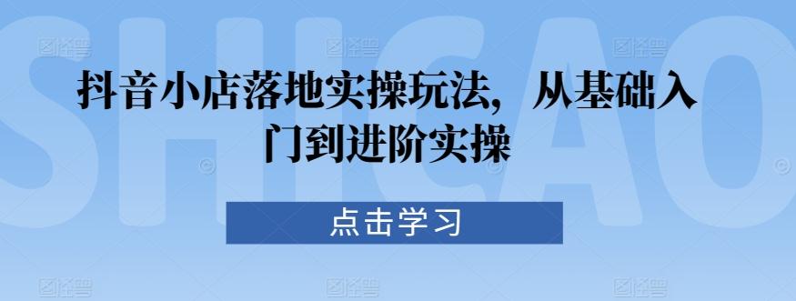 抖音小店落地实操玩法，从基础入门到进阶实操-卿云社