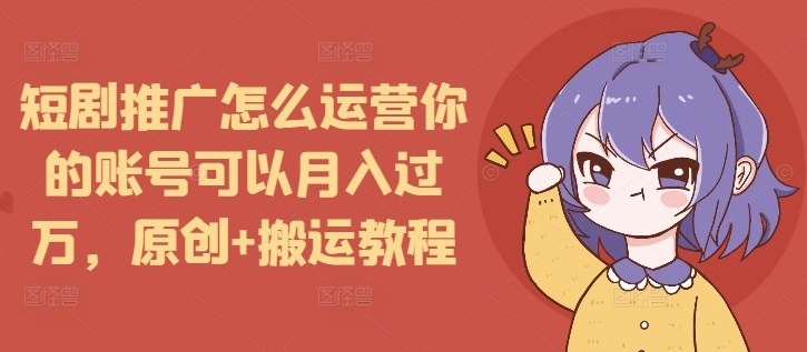 短剧推广怎么运营你的账号可以月入过万，原创+搬运教程-卿云社