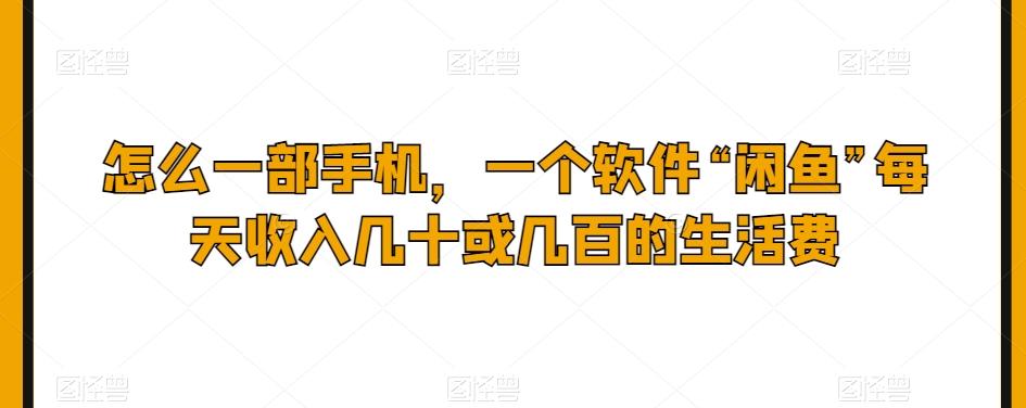 怎么一部手机，一个软件“闲鱼”每天收入几十或几百的生活费-卿云社
