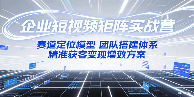 企业短视频矩阵实战营：赛道定位模型+团队搭建体系+精准获客变现增效方案-卿云社
