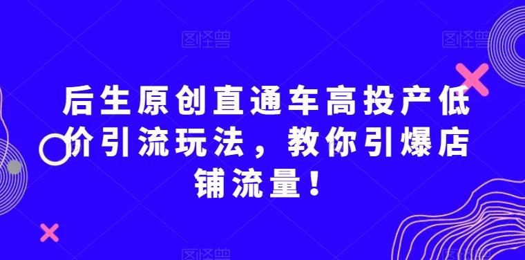 后生原创直通车高投产低价引流玩法，教你引爆店铺流量！-卿云社