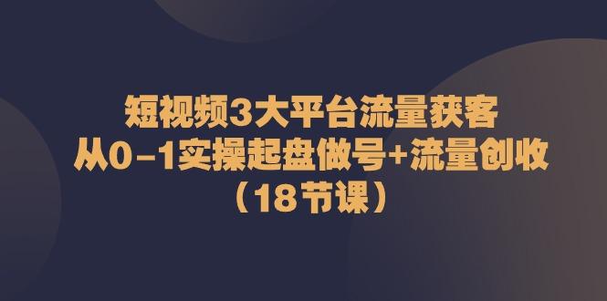 短视频3大平台流量获客：从0-1实操起盘做号+流量创收(18节课)-卿云社