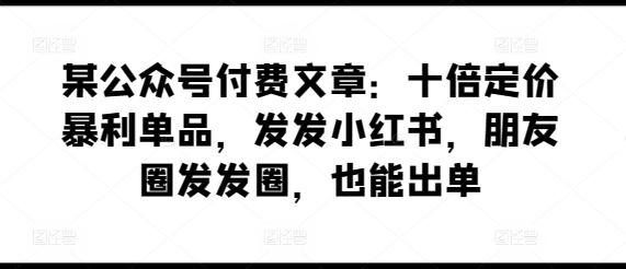 某公众号付费文章：十倍定价暴利单品，发发小红书，朋友圈发发圈，也能出单-卿云社