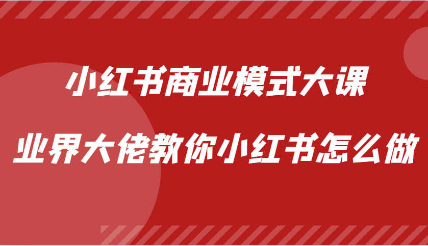 小红书商业模式大课，业界大佬教你小红书怎么做【视频课】-卿云社