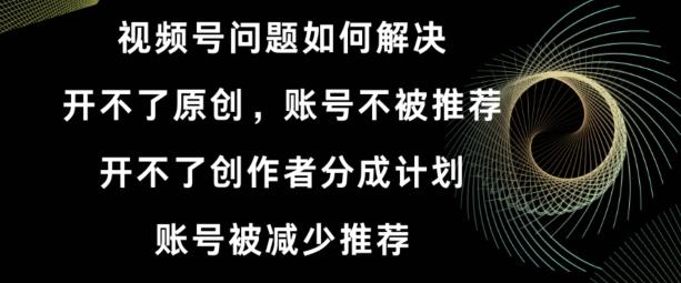 视频号【开不了原创，开不了创作者分成计划，账号被减少推荐，账号不被推荐】如何解决-卿云社