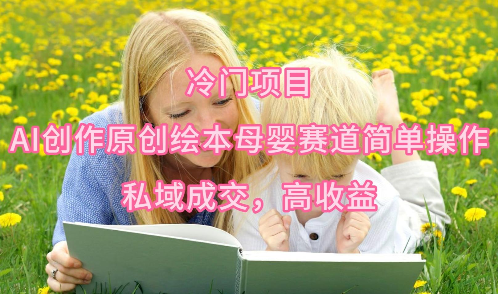 (9726期)冷门项目，AI创作原创绘本母婴赛道简单操作，私域成交，高收益-卿云社