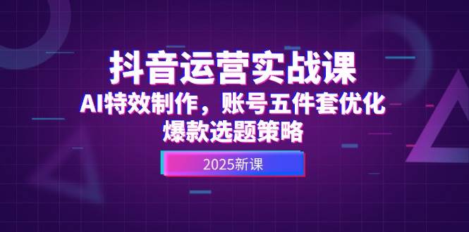 抖音运营实战课，AI特效制作，账号五件套优化，爆款选题策略-卿云社