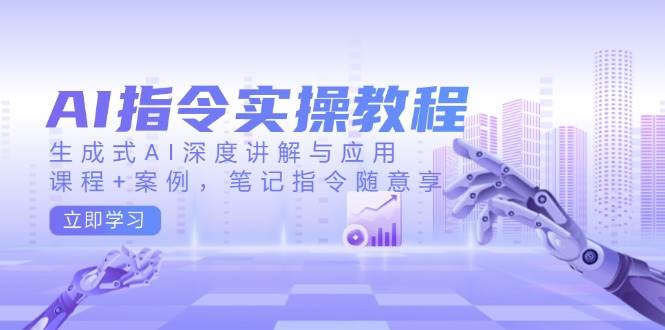 AI指令实战课，生成式AI深度讲解与应用，课程+案例，笔记指令随意享(更新)-卿云社