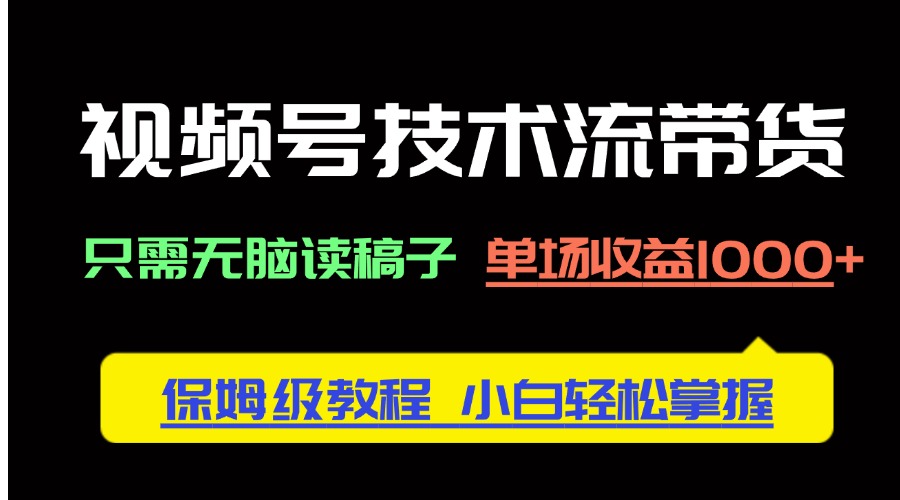 视频号技术流带货，只需无脑读稿子，单场收益1000+ 保姆级教程，小白轻…-卿云社