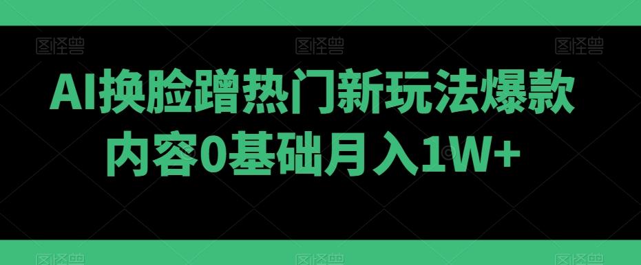 AI换脸蹭热门新玩法爆款内容0基础月入1W+-卿云社