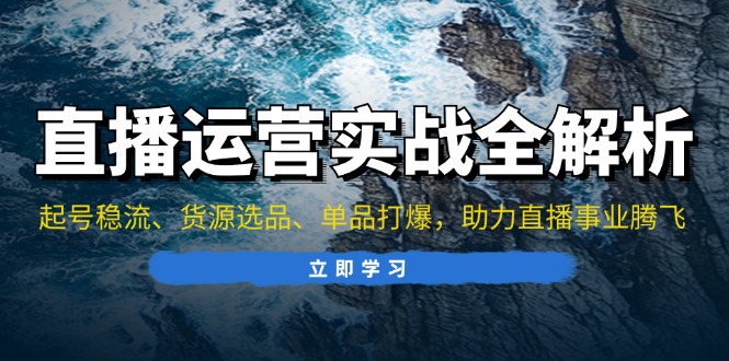 直播运营实战全解析：起号稳流、货源选品、单品打爆，助力直播事业腾飞-卿云社