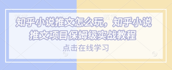 知乎小说推文怎么玩，知乎小说推文项目保姆级实战教程-卿云社