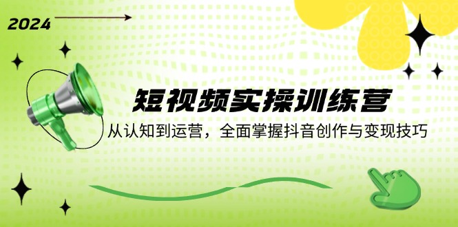 短视频实操训练营：从认知到运营，全面掌握抖音创作与变现技巧-卿云社