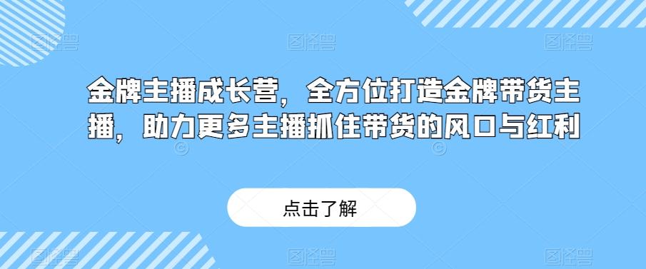 金牌主播成长营，全方位打造金牌带货主播，助力更多主播抓住带货的风口与红利-卿云社