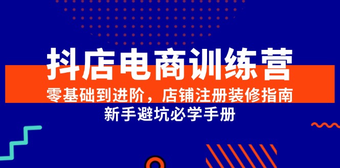 抖店电商训练营，零基础到进阶，店铺注册装修指南，新手避坑必学手册-卿云社