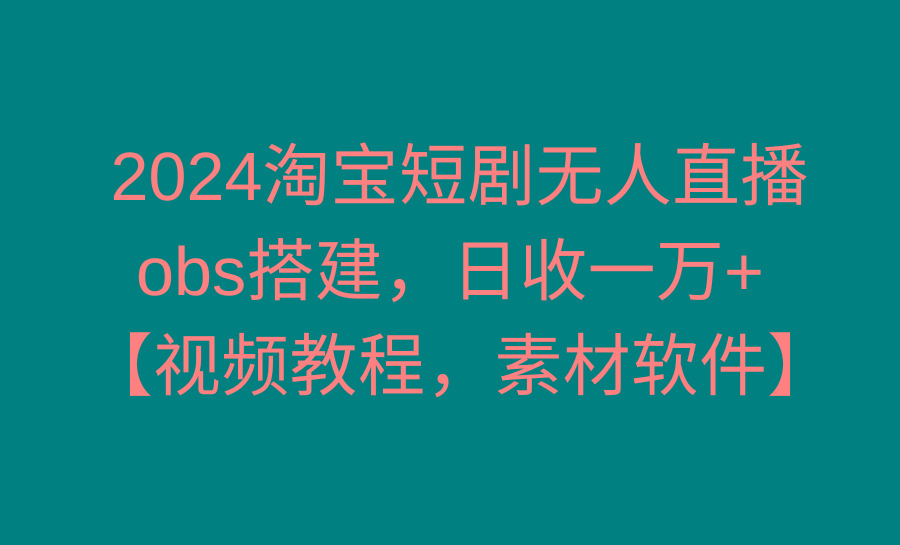 2024淘宝短剧无人直播3.0，obs搭建，日收一万+，【视频教程，附素材软件】-卿云社
