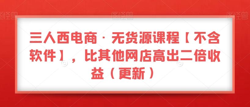 三人西电商·无货源课程【不含软件】，比其他网店高出二倍收益（更新）-卿云社