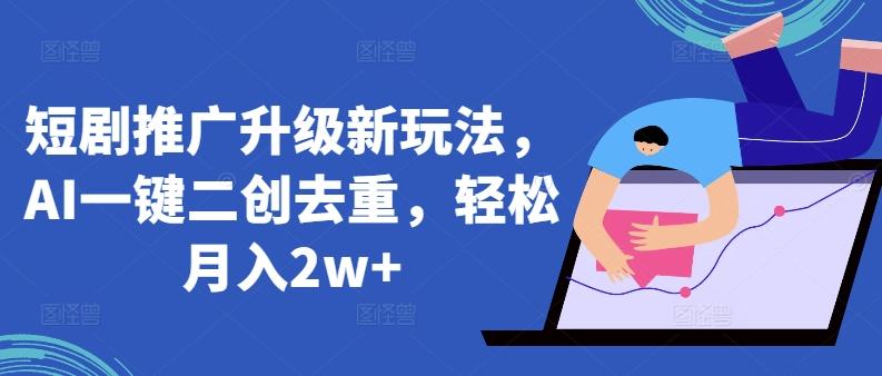 短剧推广升级新玩法，AI一键二创去重，轻松月入2w+【揭秘】-卿云社