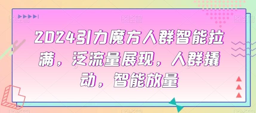 2024引力魔方人群智能拉满，​泛流量展现，人群撬动，智能放量-小艾项目网